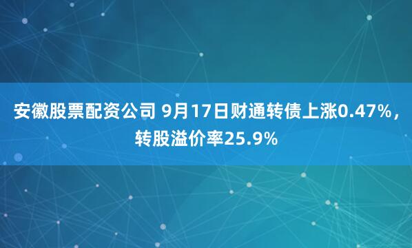 安徽股票配资公司 9月17日财通转债上涨0.47%，转股溢价率25.9%