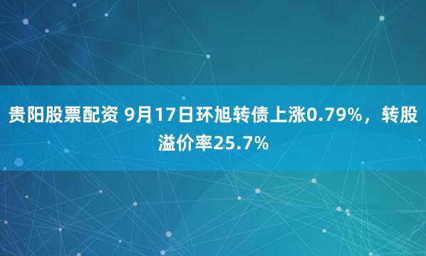 贵阳股票配资 9月17日环旭转债上涨0.79%，转股溢价率25.7%