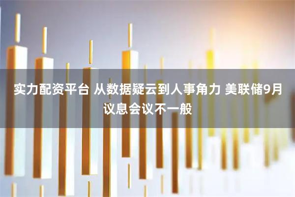 实力配资平台 从数据疑云到人事角力 美联储9月议息会议不一般