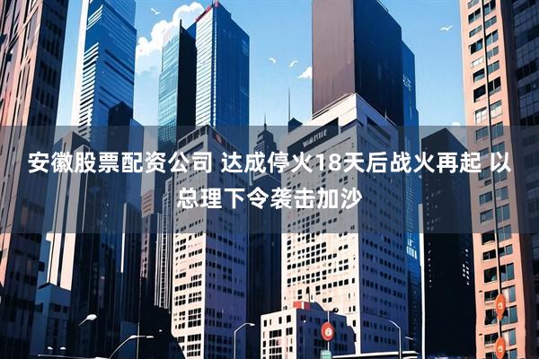 安徽股票配资公司 达成停火18天后战火再起 以总理下令袭击加沙