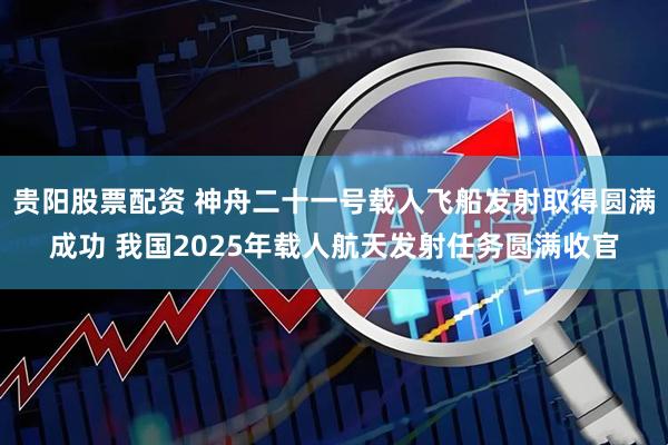 贵阳股票配资 神舟二十一号载人飞船发射取得圆满成功 我国2025年载人航天发射任务圆满收官