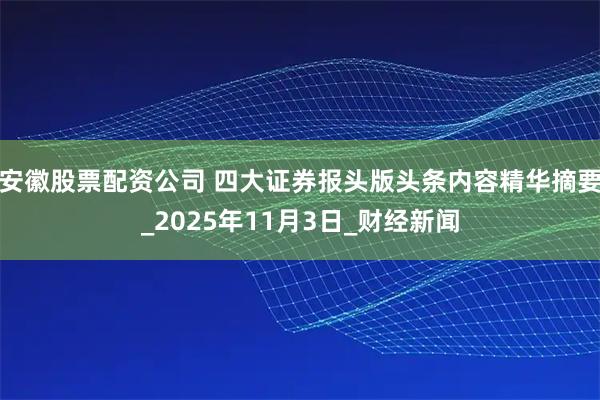 安徽股票配资公司 四大证券报头版头条内容精华摘要_2025年11月3日_财经新闻