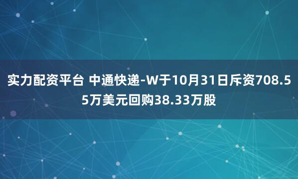 实力配资平台 中通快递-W于10月31日斥资708.55万美元回购38.33万股