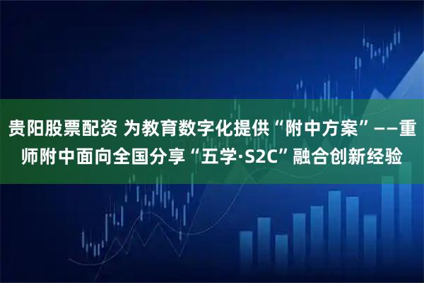 贵阳股票配资 为教育数字化提供“附中方案”——重师附中面向全国分享“五学·S2C”融合创新经验