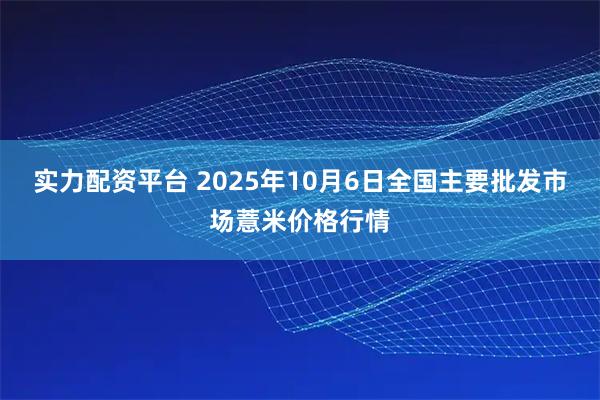 实力配资平台 2025年10月6日全国主要批发市场薏米价格行情