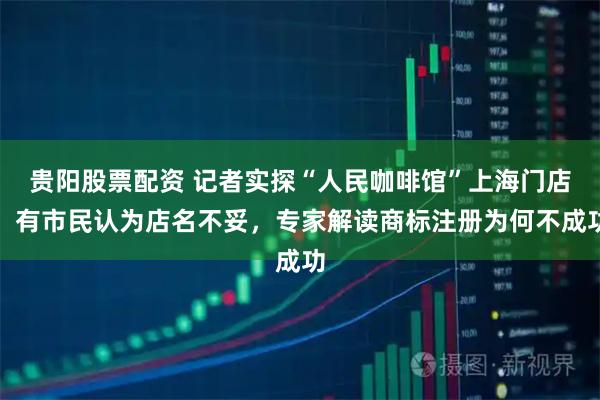 贵阳股票配资 记者实探“人民咖啡馆”上海门店，有市民认为店名不妥，专家解读商标注册为何不成功
