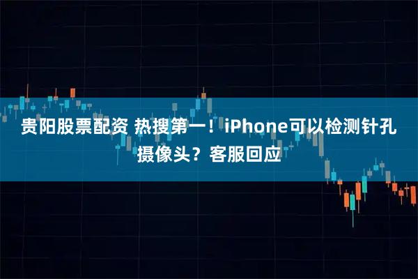 贵阳股票配资 热搜第一！iPhone可以检测针孔摄像头？客服回应