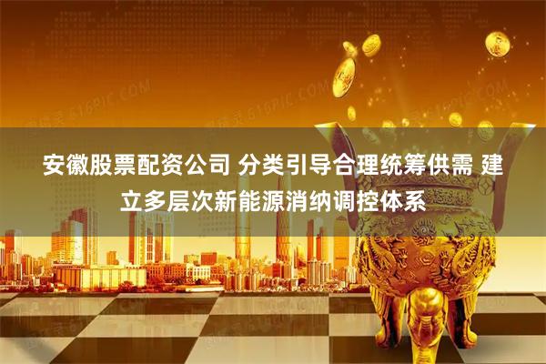 安徽股票配资公司 分类引导合理统筹供需 建立多层次新能源消纳调控体系