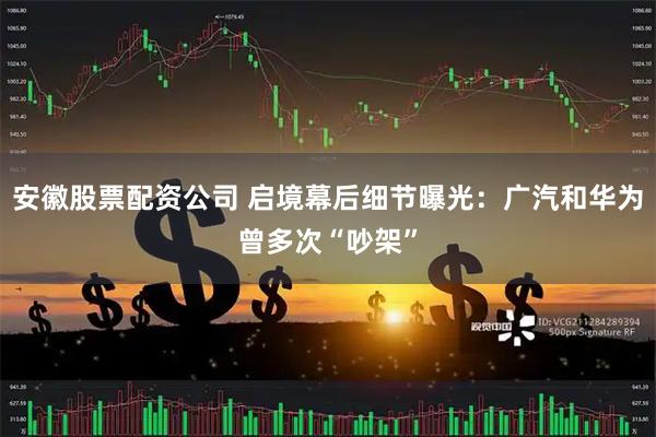 安徽股票配资公司 启境幕后细节曝光：广汽和华为曾多次“吵架”