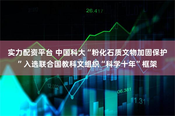 实力配资平台 中国科大“粉化石质文物加固保护”入选联合国教科文组织“科学十年”框架