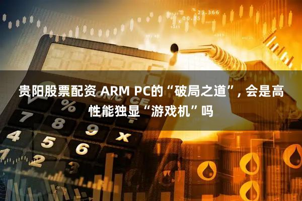贵阳股票配资 ARM PC的“破局之道”, 会是高性能独显“游戏机”吗