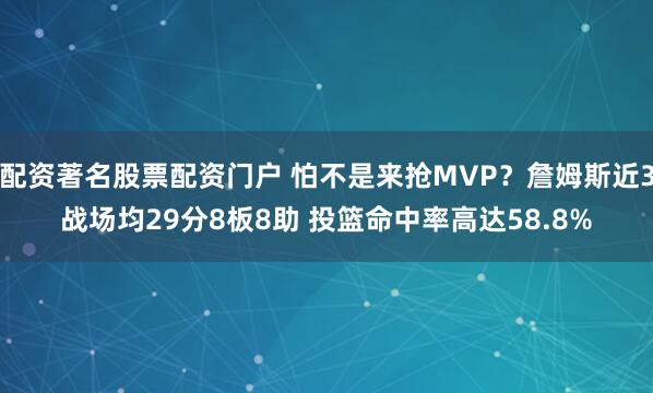 配资著名股票配资门户 怕不是来抢MVP？詹姆斯近3战场均29分8板8助 投篮命中率高达58.8%