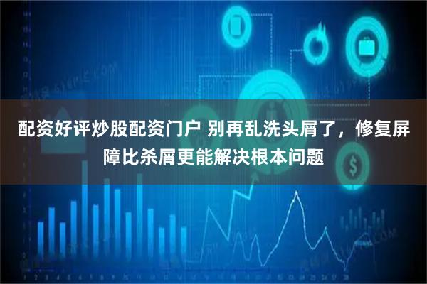 配资好评炒股配资门户 别再乱洗头屑了，修复屏障比杀屑更能解决根本问题