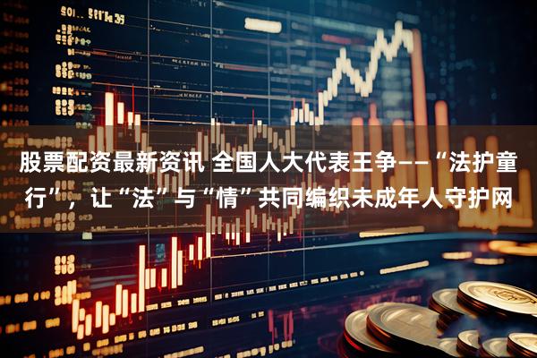 股票配资最新资讯 全国人大代表王争——“法护童行”，让“法”与“情”共同编织未成年人守护网