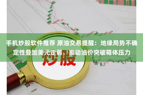 手机炒股软件推荐 原油交易提醒：地缘局势不确定性叠加美元走弱，推动油价突破箱体压力