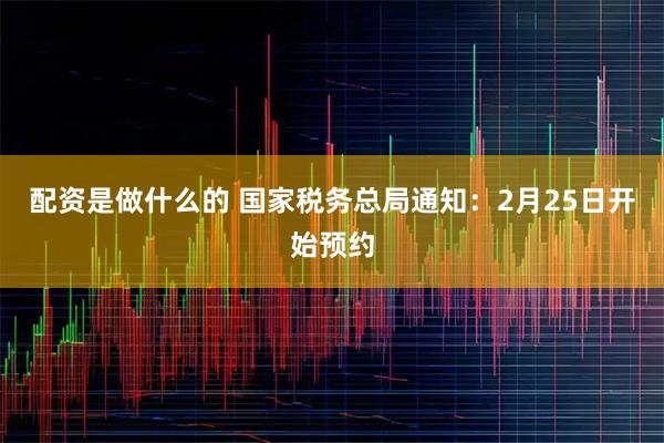 配资是做什么的 国家税务总局通知:2月25日开始预约