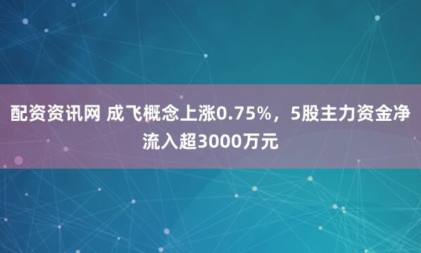 配资资讯网 成飞概念上涨0.75%，5股主力资金净流入超3000万元