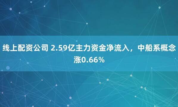 线上配资公司 2.59亿主力资金净流入，中船系概念涨0.66%