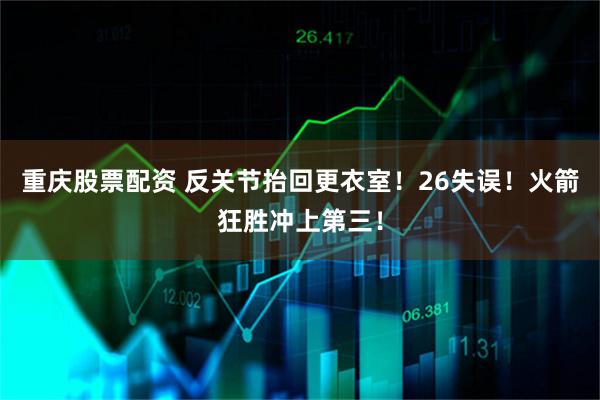 重庆股票配资 反关节抬回更衣室！26失误！火箭狂胜冲上第三！