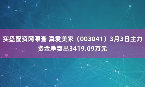 实盘配资网眼查 真爱美家（003041）3月3日主力资金净卖出3419.09万元