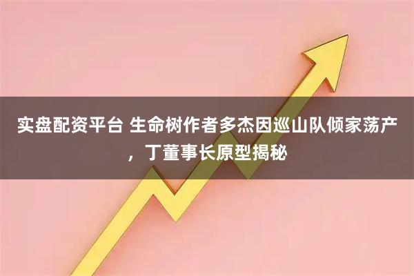 实盘配资平台 生命树作者多杰因巡山队倾家荡产，丁董事长原型揭秘