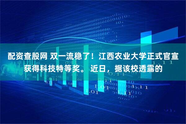 配资查股网 双一流稳了！江西农业大学正式官宣获得科技特等奖。 近日，据该校透露的