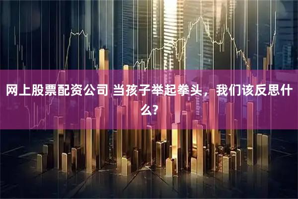 网上股票配资公司 当孩子举起拳头，我们该反思什么?