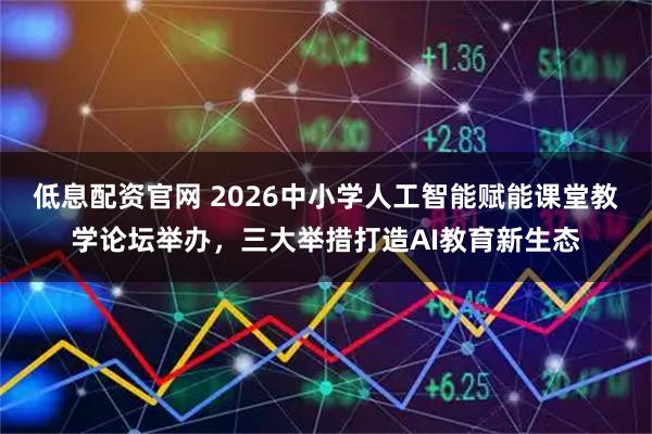 低息配资官网 2026中小学人工智能赋能课堂教学论坛举办，三大举措打造AI教育新生态