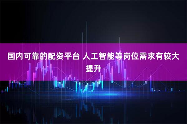 国内可靠的配资平台 人工智能等岗位需求有较大提升