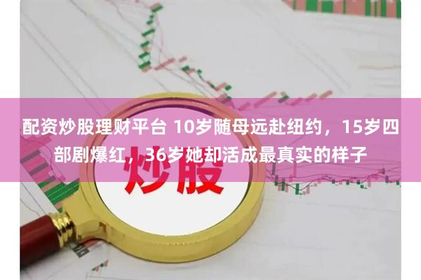 配资炒股理财平台 10岁随母远赴纽约，15岁四部剧爆红，36岁她却活成最真实的样子