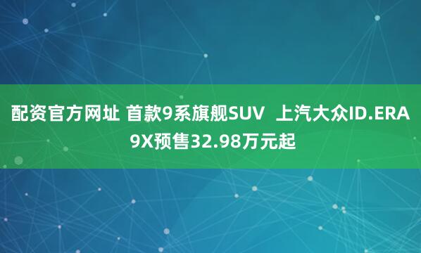 配资官方网址 首款9系旗舰SUV  上汽大众ID.ERA 9X预售32.98万元起