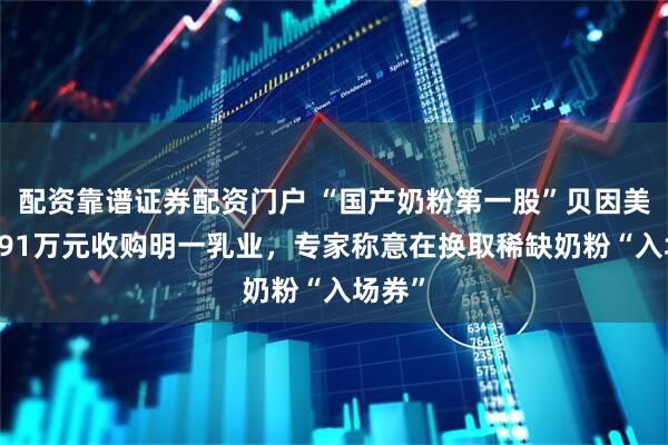 配资靠谱证券配资门户 “国产奶粉第一股”贝因美拟6991万元收购明一乳业，专家称意在换取稀缺奶粉“入场券”