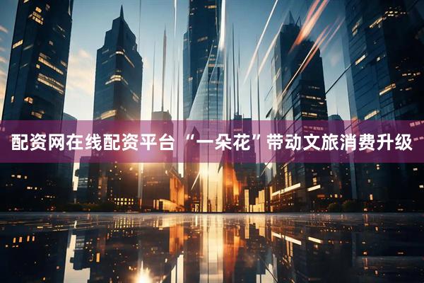配资网在线配资平台 “一朵花”带动文旅消费升级