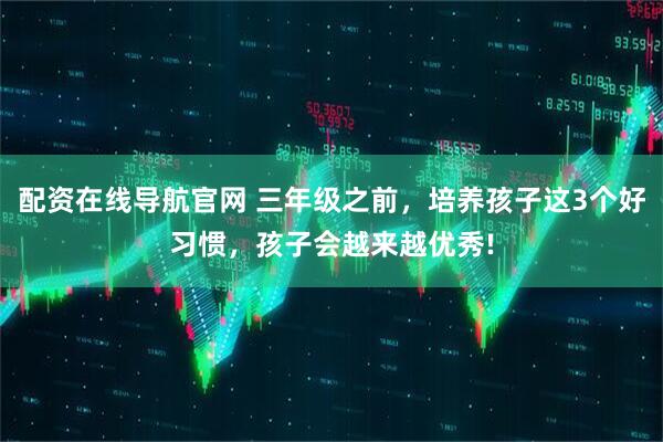 配资在线导航官网 三年级之前，培养孩子这3个好习惯，孩子会越来越优秀!