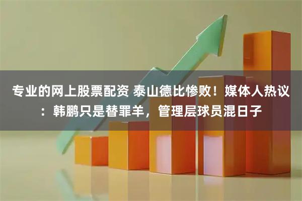 专业的网上股票配资 泰山德比惨败！媒体人热议：韩鹏只是替罪羊，管理层球员混日子