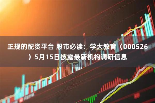 正规的配资平台 股市必读：学大教育（000526）5月15日披露最新机构调研信息