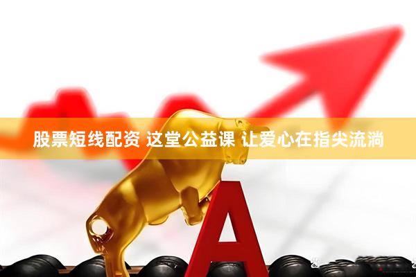 股票短线配资 这堂公益课 让爱心在指尖流淌