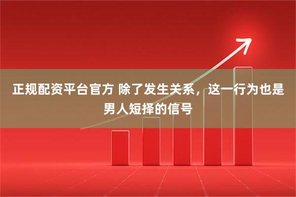 正规配资平台官方 除了发生关系，这一行为也是男人短择的信号