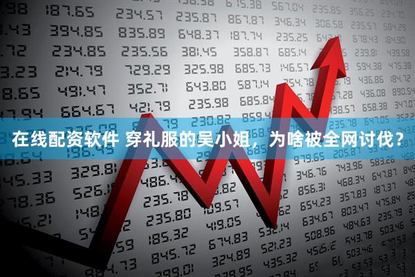 在线配资软件 穿礼服的吴小姐,为啥被全网讨伐?