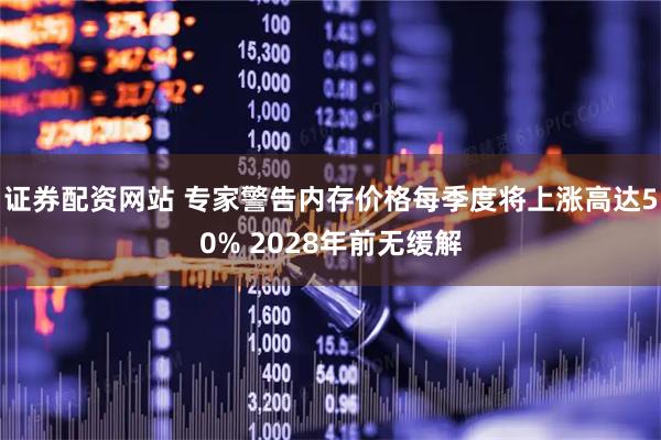 证券配资网站 专家警告内存价格每季度将上涨高达50% 2028年前无缓解