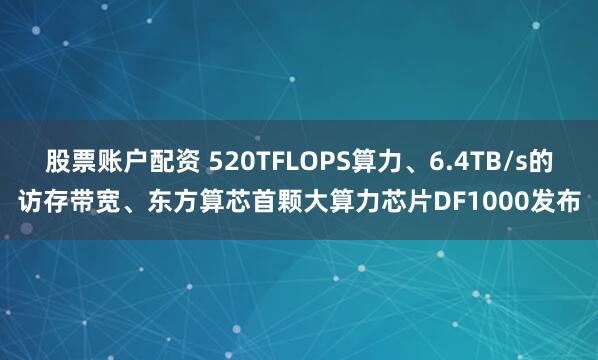 股票账户配资 520TFLOPS算力、6.4TB/s的访存带宽、东方算芯首颗大算力芯片DF1000发布