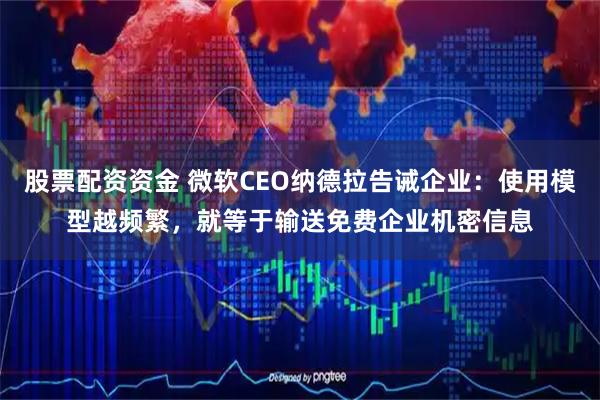 股票配资资金 微软CEO纳德拉告诫企业：使用模型越频繁，就等于输送免费企业机密信息