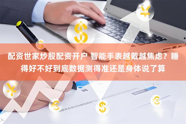 配资世家炒股配资开户 智能手表越戴越焦虑？睡得好不好到底数据测得准还是身体说了算