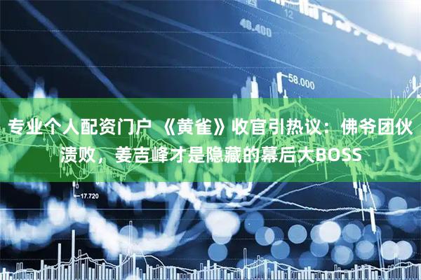 专业个人配资门户 《黄雀》收官引热议：佛爷团伙溃败，姜吉峰才是隐藏的幕后大BOSS