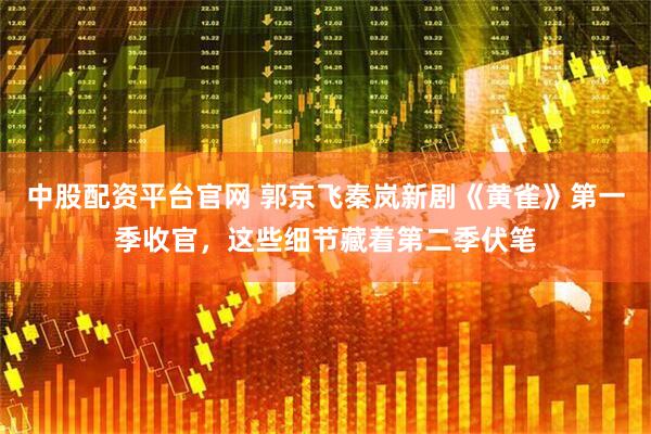 中股配资平台官网 郭京飞秦岚新剧《黄雀》第一季收官，这些细节藏着第二季伏笔
