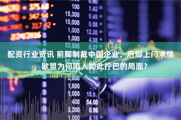 配资行业资讯 前脚制裁中国企业，后脚上门求情，欧盟为何陷入如此拧巴的局面？